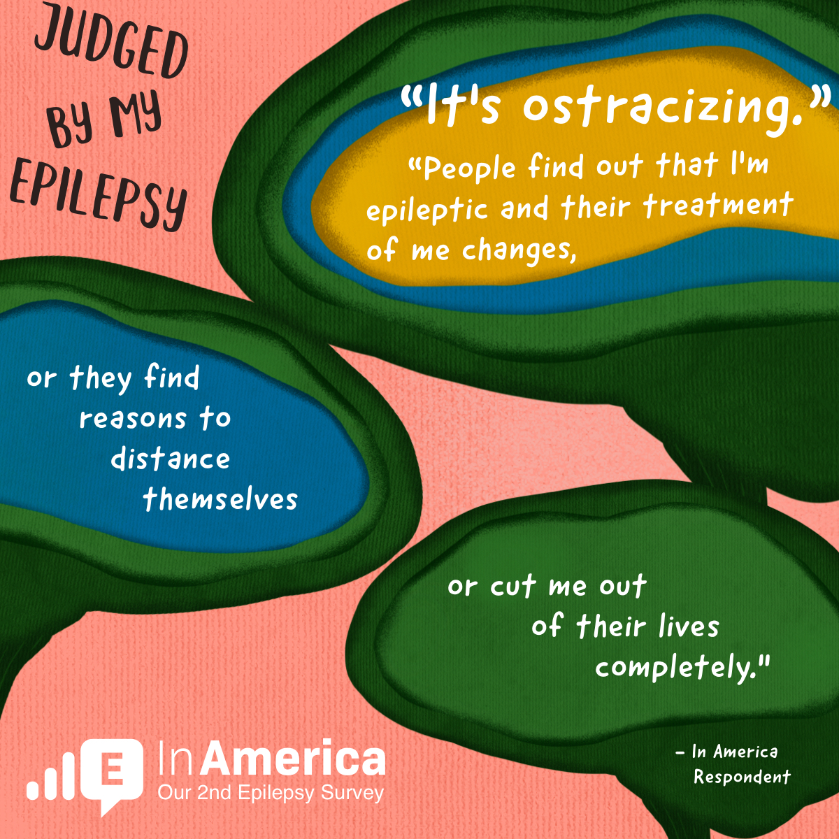 One In America respondent said, "It's ostracizing. People find out that I'm epileptic and their treatment of me changes, or they find reasons to distance themselves or cut me out of their lives completely."